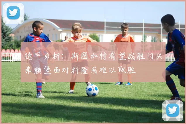 德甲分析：斯图加特有望战胜门兴弗赖堡面对科隆或难以取胜