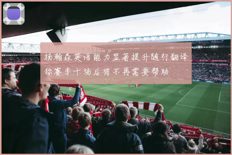 杨瀚森英语能力显著提升随行翻译称赛季十场后将不再需要帮助