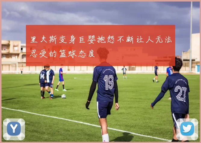 里夫斯变身巨婴抱怨不断让人无法忍受的篮球态度