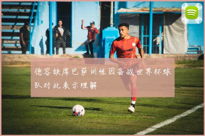 德容缺席巴萨训练因备战世界杯球队对此表示理解