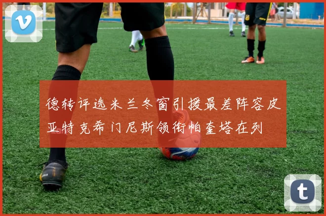 德转评选米兰冬窗引援最差阵容皮亚特克希门尼斯领衔帕奎塔在列