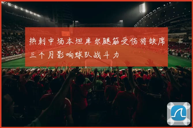 热刺中场本坦库尔腿筋受伤将缺席三个月影响球队战斗力