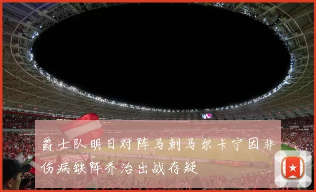 爵士队明日对阵马刺马尔卡宁因非伤病缺阵乔治出战存疑
