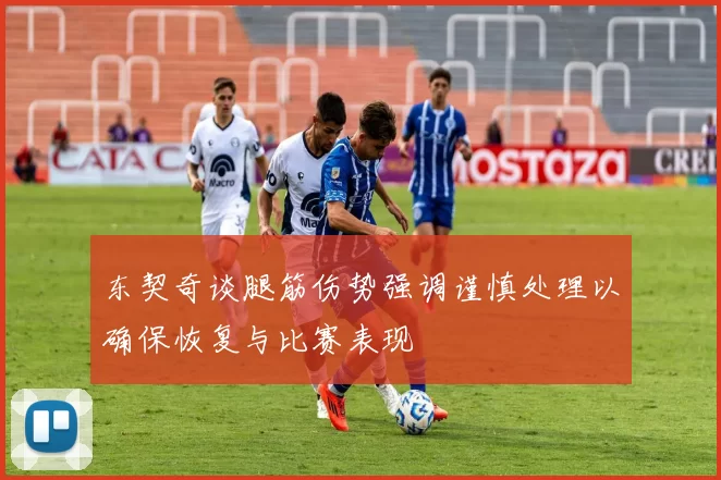 东契奇谈腿筋伤势强调谨慎处理以确保恢复与比赛表现