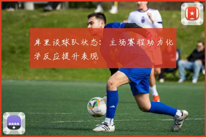 库里谈球队状态：主场赛程助力化学反应提升表现