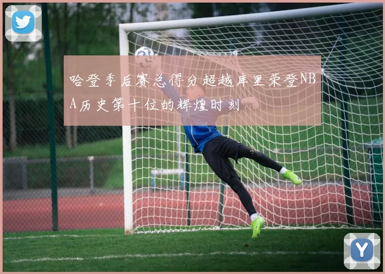 哈登季后赛总得分超越库里荣登NBA历史第十位的辉煌时刻