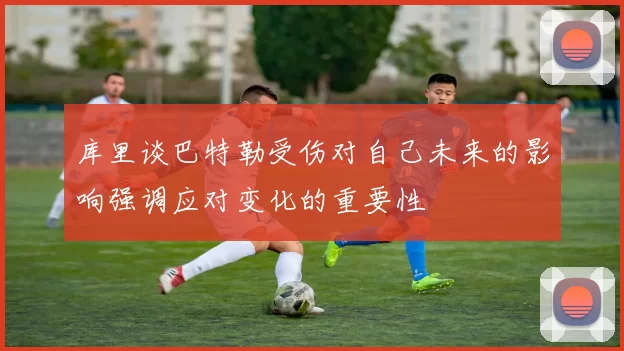 库里谈巴特勒受伤对自己未来的影响强调应对变化的重要性