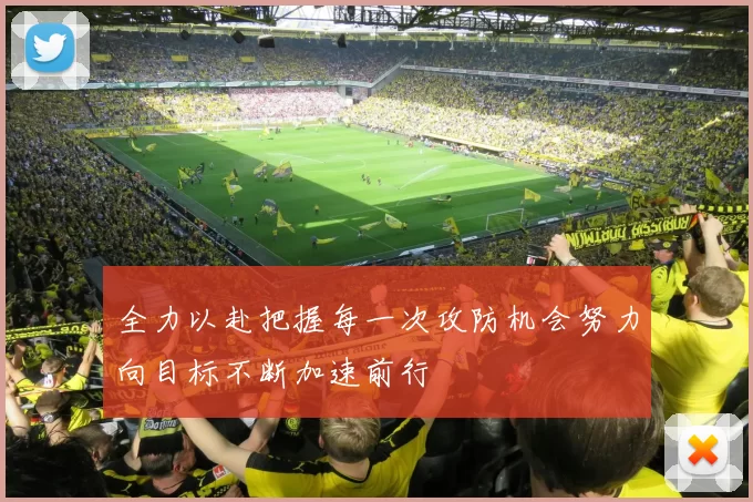 全力以赴把握每一次攻防机会努力向目标不断加速前行
