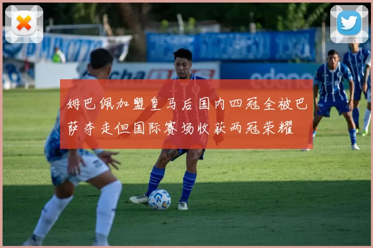 姆巴佩加盟皇马后国内四冠全被巴萨夺走但国际赛场收获两冠荣耀