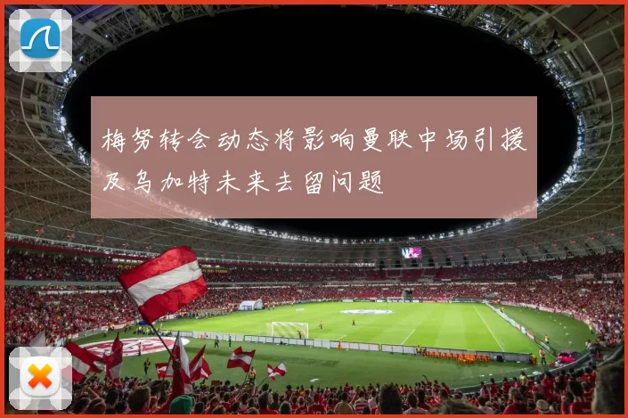 梅努转会动态将影响曼联中场引援及乌加特未来去留问题