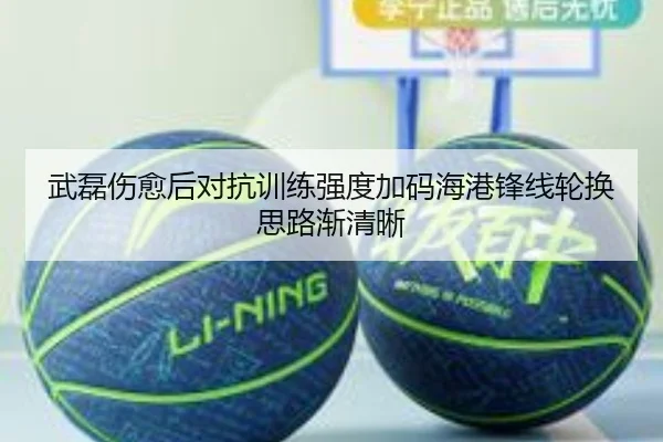 武磊伤愈后对抗训练强度加码海港锋线轮换思路渐清晰 - 3377Sports