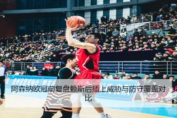 阿森纳欧冠前复盘赖斯后插上威胁与防守覆盖对比 - 3377Sports